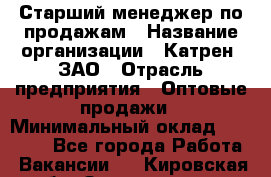 Старший менеджер по продажам › Название организации ­ Катрен, ЗАО › Отрасль предприятия ­ Оптовые продажи › Минимальный оклад ­ 25 000 - Все города Работа » Вакансии   . Кировская обл.,Захарищево п.